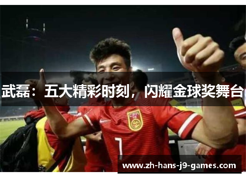 武磊：五大精彩时刻，闪耀金球奖舞台