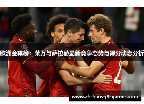 欧洲金靴榜：莱万与萨拉赫最新竞争态势与得分动态分析