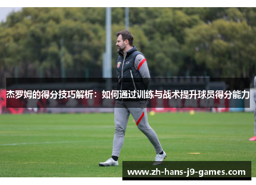 杰罗姆的得分技巧解析：如何通过训练与战术提升球员得分能力