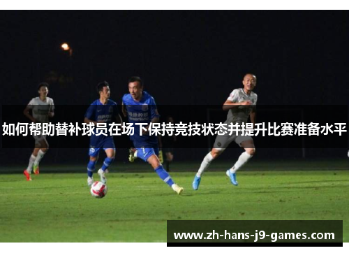 如何帮助替补球员在场下保持竞技状态并提升比赛准备水平