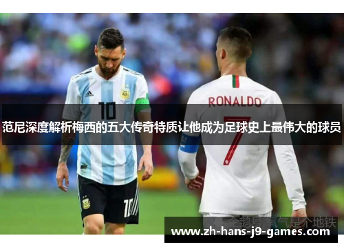 范尼深度解析梅西的五大传奇特质让他成为足球史上最伟大的球员