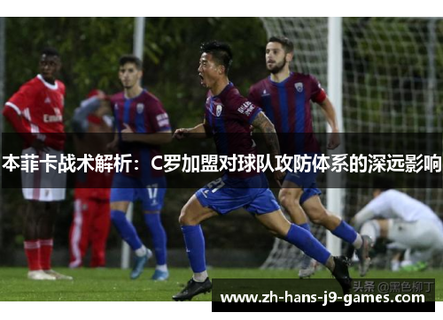 本菲卡战术解析：C罗加盟对球队攻防体系的深远影响