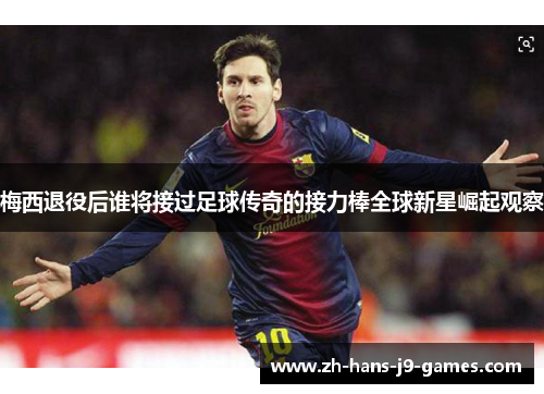 梅西退役后谁将接过足球传奇的接力棒全球新星崛起观察