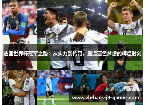 法国世界杯冠军之路:从实力到传奇,重温蓝色梦想的辉煌时刻 法国世界杯冠军之路:从实力到传奇,重温蓝色梦想的辉煌时刻