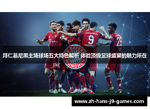 拜仁慕尼黑主场球场五大特色解析 体验顶级足球盛宴的魅力所在