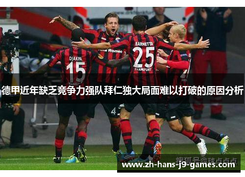 德甲近年缺乏竞争力强队拜仁独大局面难以打破的原因分析 德甲近年缺乏竞争力强队拜仁独大局面难以打破的原因分析
