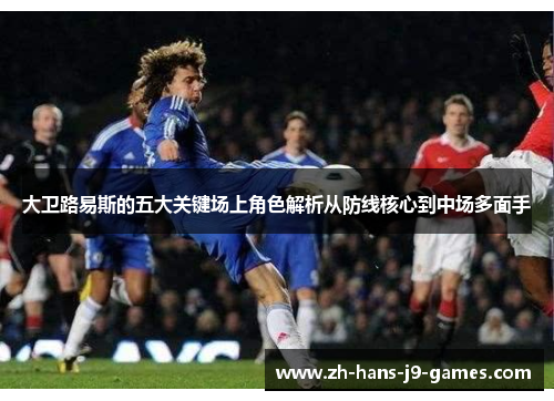 大卫路易斯的五大关键场上角色解析从防线核心到中场多面手