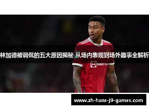 林加德被调侃的五大原因揭秘 从场内表现到场外趣事全解析