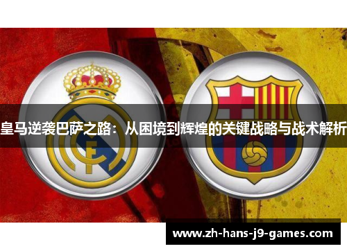 皇马逆袭巴萨之路:从困境到辉煌的关键战略与战术解析 皇马逆袭巴萨之路:从困境到辉煌的关键战略与战术解析