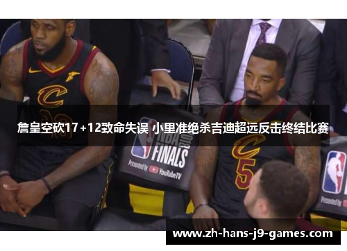 詹皇空砍17+12致命失误 小里准绝杀吉迪超远反击终结比赛