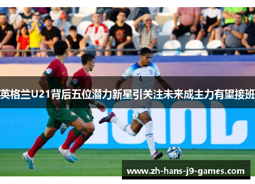 英格兰U21背后五位潜力新星引关注未来成主力有望接班