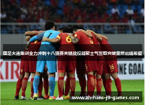 国足大连集训全力冲刺十八强赛关键战役凝聚士气誓取突破重燃出线希望 国足大连集训全力冲刺十八强赛关键战役凝聚士气誓取突破重燃出线希望