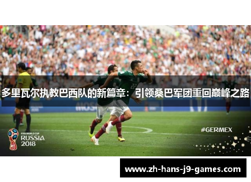 多里瓦尔执教巴西队的新篇章：引领桑巴军团重回巅峰之路