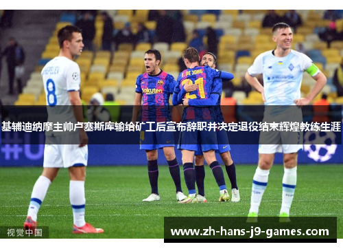 基辅迪纳摩主帅卢塞斯库输给矿工后宣布辞职并决定退役结束辉煌教练生涯