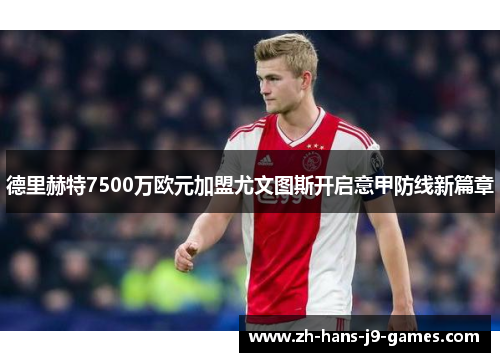 德里赫特7500万欧元加盟尤文图斯开启意甲防线新篇章 德里赫特7500万欧元加盟尤文图斯开启意甲防线新篇章