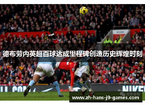 德布劳内英超百球达成里程碑创造历史辉煌时刻 德布劳内英超百球达成里程碑创造历史辉煌时刻