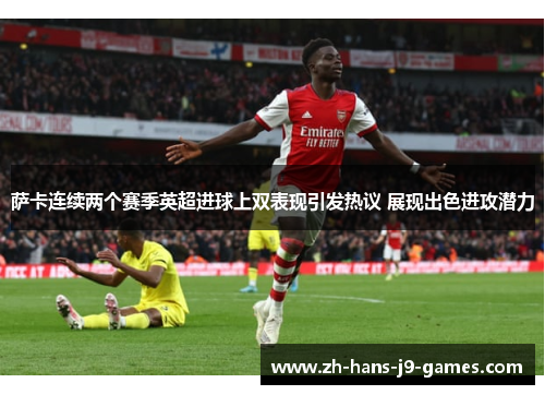 萨卡连续两个赛季英超进球上双表现引发热议 展现出色进攻潜力 萨卡连续两个赛季英超进球上双表现引发热议 展现出色进攻潜力