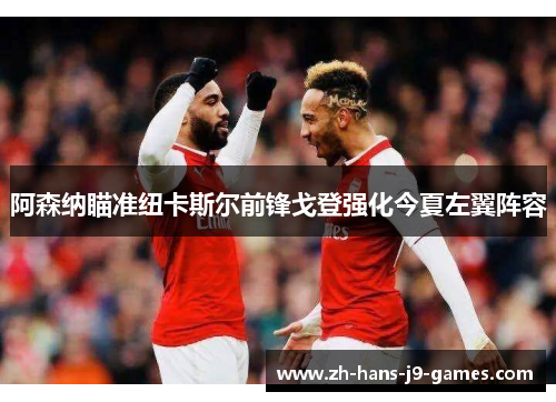 阿森纳瞄准纽卡斯尔前锋戈登强化今夏左翼阵容 阿森纳瞄准纽卡斯尔前锋戈登强化今夏左翼阵容