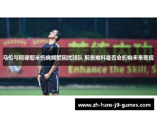 马伦与阿德耶米伤病频繁困扰球队 前景难料是否会影响未来表现 马伦与阿德耶米伤病频繁困扰球队 前景难料是否会影响未来表现