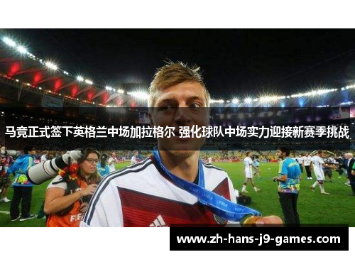 马竞正式签下英格兰中场加拉格尔 强化球队中场实力迎接新赛季挑战 马竞正式签下英格兰中场加拉格尔 强化球队中场实力迎接新赛季挑战