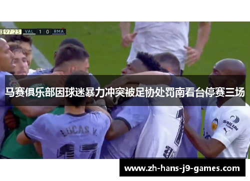 马赛俱乐部因球迷暴力冲突被足协处罚南看台停赛三场