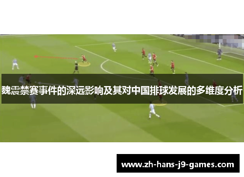 魏震禁赛事件的深远影响及其对中国排球发展的多维度分析 魏震禁赛事件的深远影响及其对中国排球发展的多维度分析