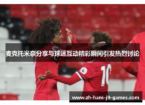 麦克托米奈分享与球迷互动精彩瞬间引发热烈讨论 麦克托米奈分享与球迷互动精彩瞬间引发热烈讨论