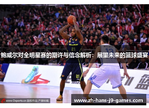 鲍威尔对全明星赛的期许与信念解析:展望未来的篮球盛宴 鲍威尔对全明星赛的期许与信念解析:展望未来的篮球盛宴