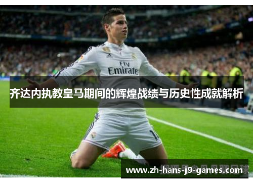 齐达内执教皇马期间的辉煌战绩与历史性成就解析 齐达内执教皇马期间的辉煌战绩与历史性成就解析