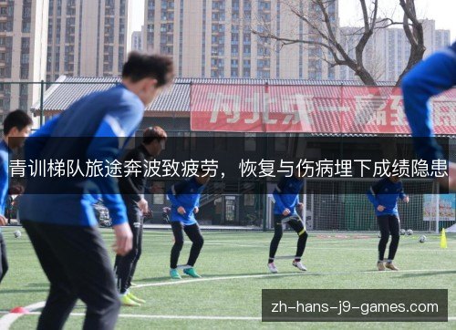青训梯队旅途奔波致疲劳,恢复与伤病埋下成绩隐患 青训梯队旅途奔波致疲劳,恢复与伤病埋下成绩隐患