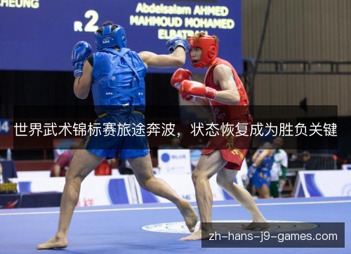 世界武术锦标赛旅途奔波,状态恢复成为胜负关键 世界武术锦标赛旅途奔波,状态恢复成为胜负关键
